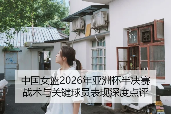 中国女篮2026年亚洲杯半决赛战术与关键球员表现深度点评