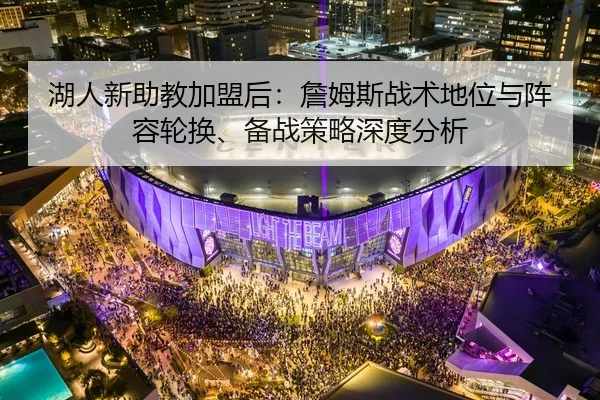 湖人新助教加盟后：詹姆斯战术地位与阵容轮换、备战策略深度分析